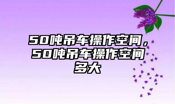 50噸吊車操作空間，50噸吊車操作空間多大