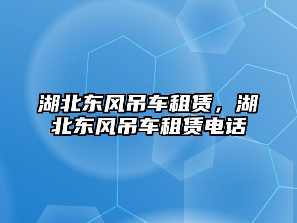 湖北東風(fēng)吊車租賃，湖北東風(fēng)吊車租賃電話