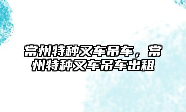 常州特種叉車吊車，常州特種叉車吊車出租