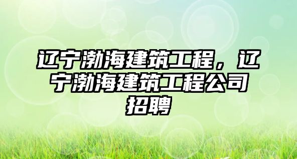 遼寧渤海建筑工程，遼寧渤海建筑工程公司招聘