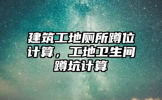 建筑工地廁所蹲位計算，工地衛(wèi)生間蹲坑計算