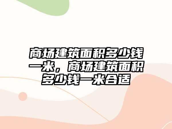 商場建筑面積多少錢一米，商場建筑面積多少錢一米合適