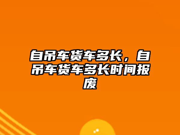 自吊車貨車多長，自吊車貨車多長時(shí)間報(bào)廢