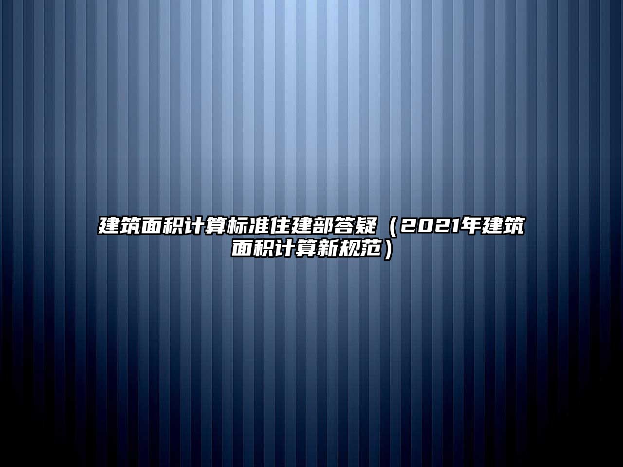 建筑面積計算標(biāo)準(zhǔn)住建部答疑（2021年建筑面積計算新規(guī)范）