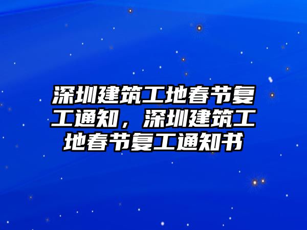 深圳建筑工地春節(jié)復工通知，深圳建筑工地春節(jié)復工通知書