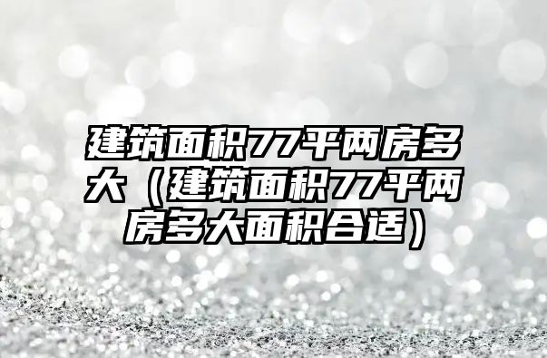 建筑面積77平兩房多大（建筑面積77平兩房多大面積合適）