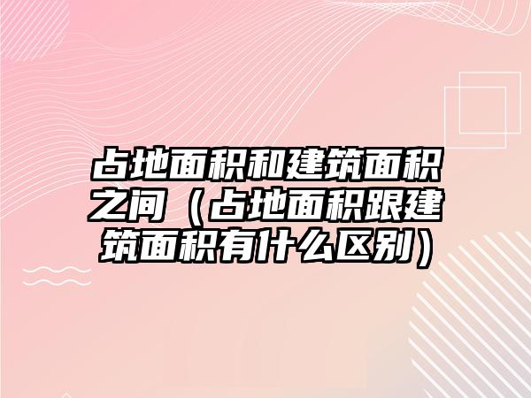 占地面積和建筑面積之間（占地面積跟建筑面積有什么區(qū)別）