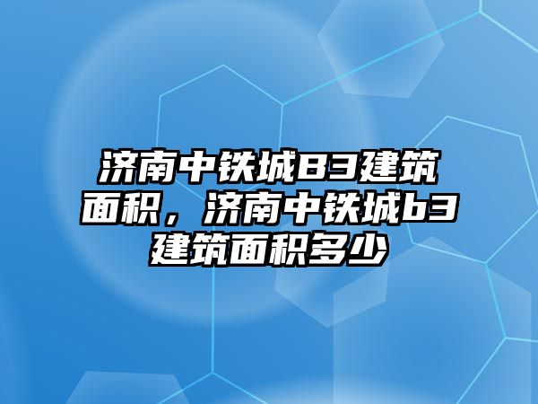 濟(jì)南中鐵城B3建筑面積，濟(jì)南中鐵城b3建筑面積多少