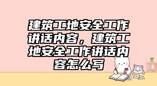 建筑工地安全工作講話內(nèi)容，建筑工地安全工作講話內(nèi)容怎么寫