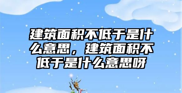 建筑面積不低于是什么意思，建筑面積不低于是什么意思呀