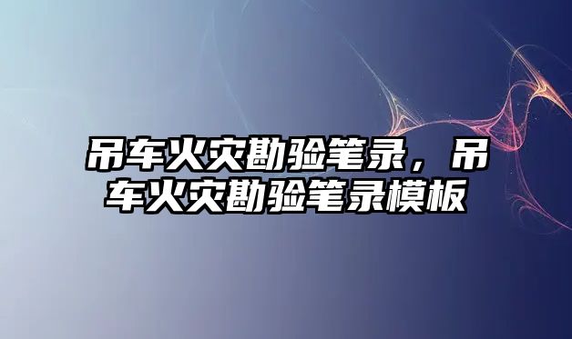 吊車火災(zāi)勘驗筆錄，吊車火災(zāi)勘驗筆錄模板