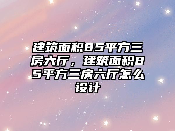 建筑面積85平方三房六廳，建筑面積85平方三房六廳怎么設(shè)計(jì)