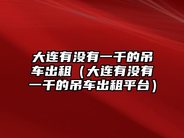 大連有沒有一千的吊車出租（大連有沒有一千的吊車出租平臺）