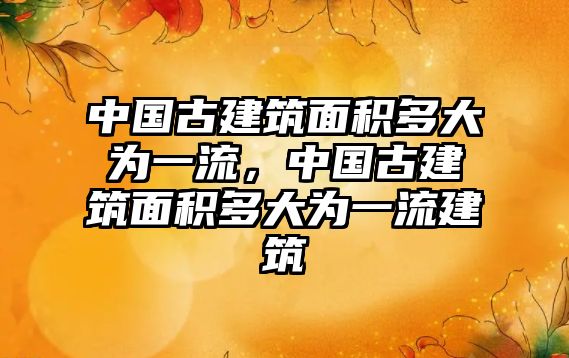 中國(guó)古建筑面積多大為一流，中國(guó)古建筑面積多大為一流建筑