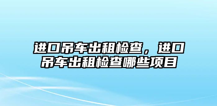 進口吊車出租檢查，進口吊車出租檢查哪些項目