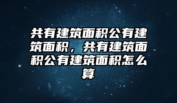 共有建筑面積公有建筑面積，共有建筑面積公有建筑面積怎么算