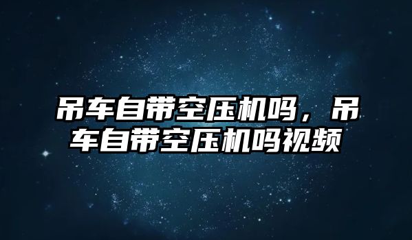 吊車自帶空壓機嗎，吊車自帶空壓機嗎視頻