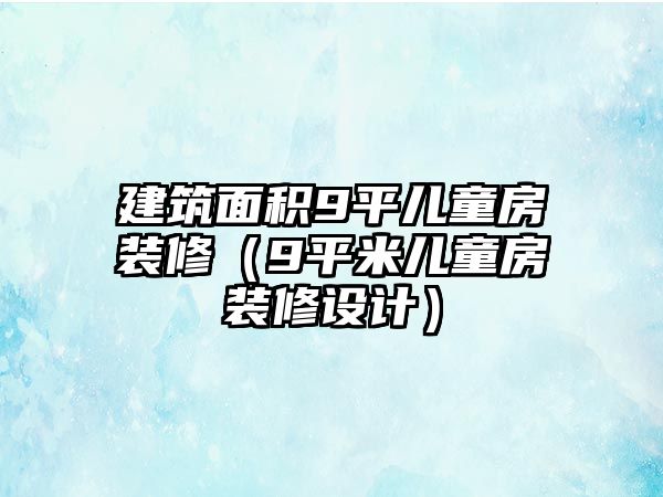 建筑面積9平兒童房裝修（9平米兒童房裝修設計）