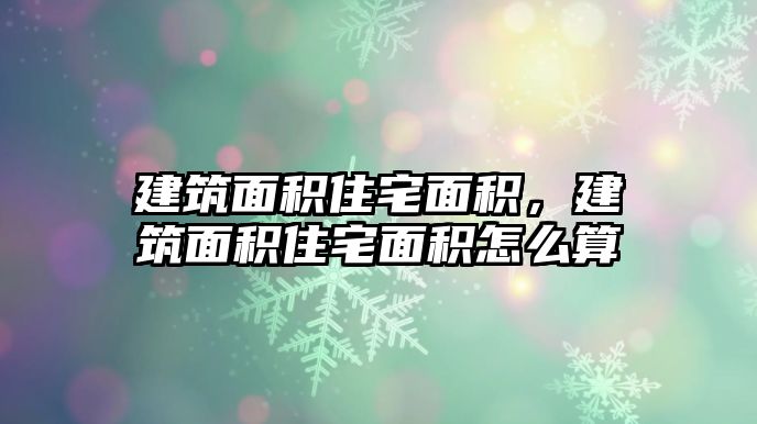 建筑面積住宅面積，建筑面積住宅面積怎么算