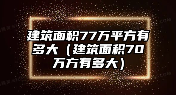 建筑面積77萬(wàn)平方有多大（建筑面積70萬(wàn)方有多大）