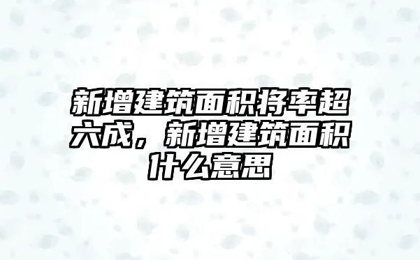 新增建筑面積將率超六成，新增建筑面積什么意思