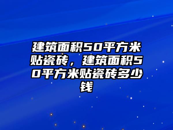 建筑面積50平方米貼瓷磚，建筑面積50平方米貼瓷磚多少錢