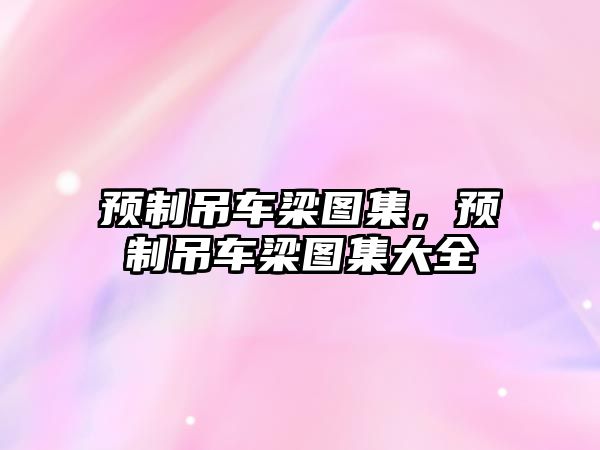 預(yù)制吊車梁圖集，預(yù)制吊車梁圖集大全