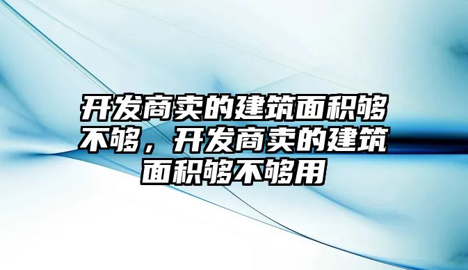 開發(fā)商賣的建筑面積夠不夠，開發(fā)商賣的建筑面積夠不夠用