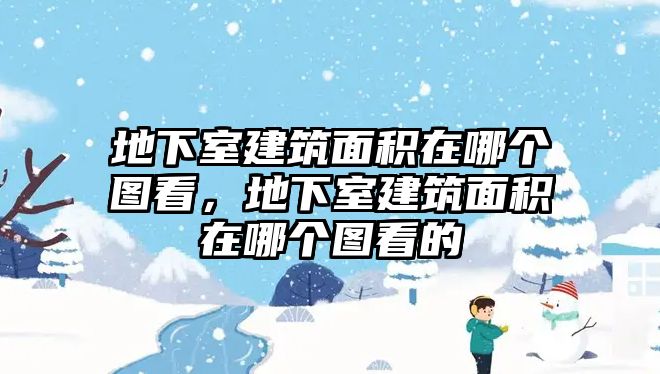 地下室建筑面積在哪個圖看，地下室建筑面積在哪個圖看的