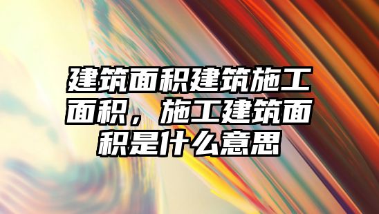 建筑面積建筑施工面積，施工建筑面積是什么意思