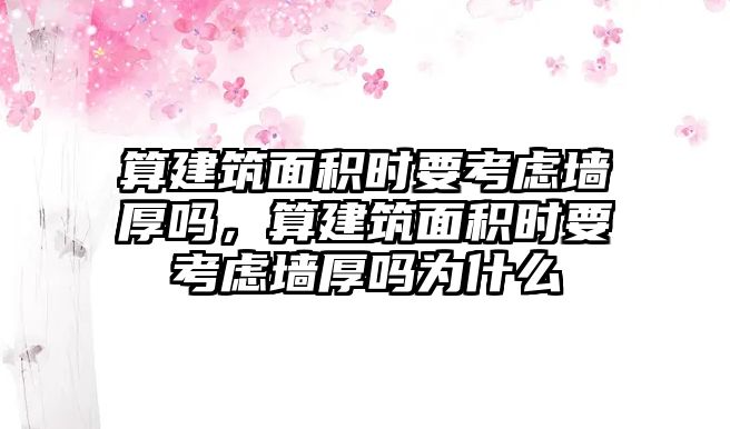 算建筑面積時要考慮墻厚嗎，算建筑面積時要考慮墻厚嗎為什么