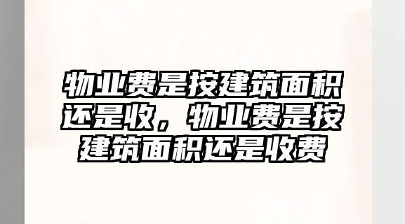 物業(yè)費是按建筑面積還是收，物業(yè)費是按建筑面積還是收費