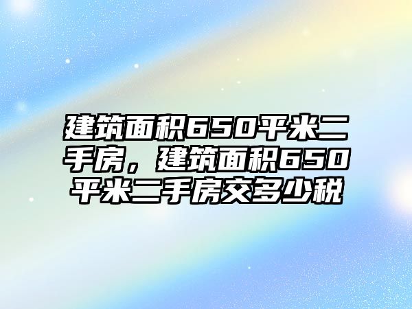 建筑面積650平米二手房，建筑面積650平米二手房交多少稅