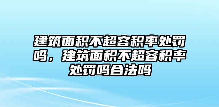 建筑面積不超容積率處罰嗎，建筑面積不超容積率處罰嗎合法嗎