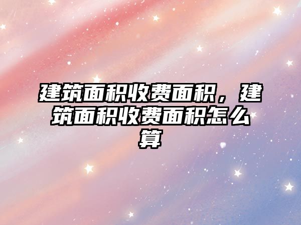 建筑面積收費(fèi)面積，建筑面積收費(fèi)面積怎么算