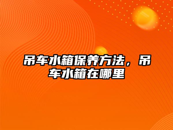 吊車水箱保養(yǎng)方法，吊車水箱在哪里