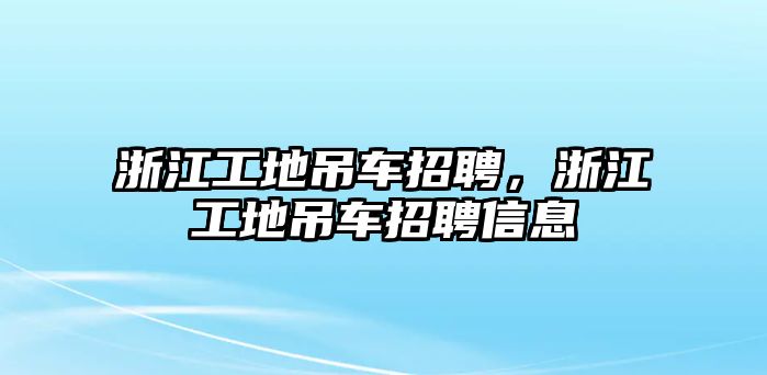 浙江工地吊車招聘，浙江工地吊車招聘信息