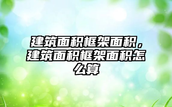 建筑面積框架面積，建筑面積框架面積怎么算