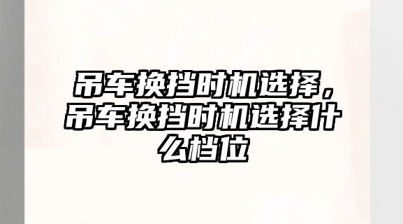 吊車換擋時機選擇，吊車換擋時機選擇什么檔位