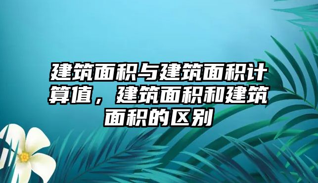 建筑面積與建筑面積計(jì)算值，建筑面積和建筑面積的區(qū)別