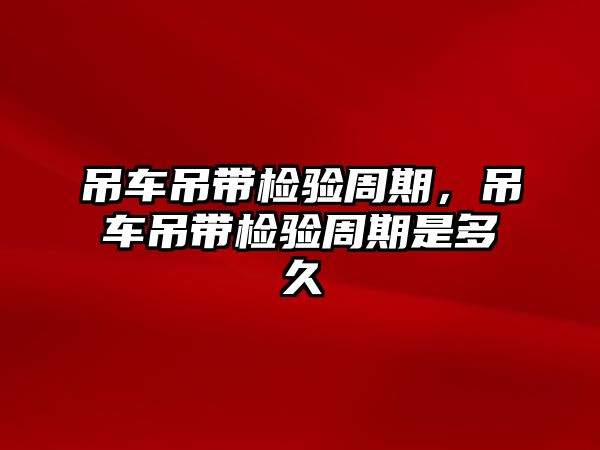 吊車吊帶檢驗周期，吊車吊帶檢驗周期是多久