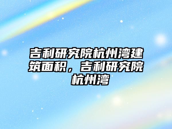 吉利研究院杭州灣建筑面積，吉利研究院 杭州灣