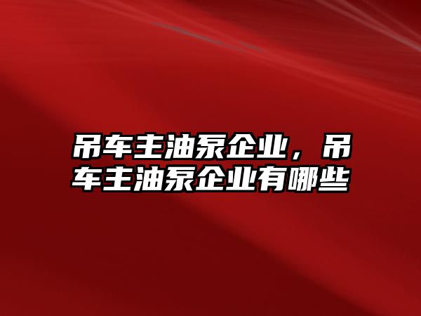 吊車主油泵企業(yè)，吊車主油泵企業(yè)有哪些