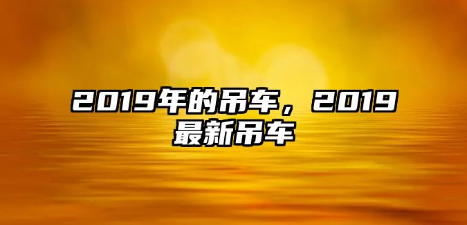 2019年的吊車，2019最新吊車