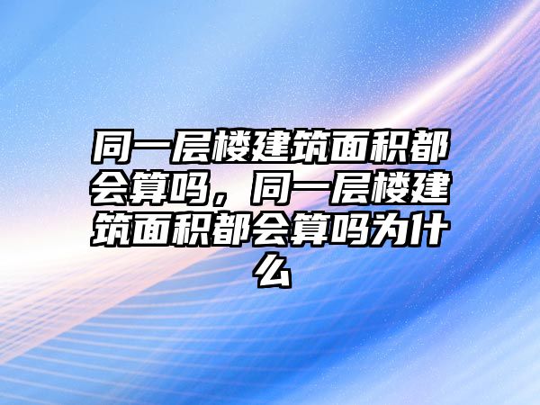 同一層樓建筑面積都會(huì)算嗎，同一層樓建筑面積都會(huì)算嗎為什么