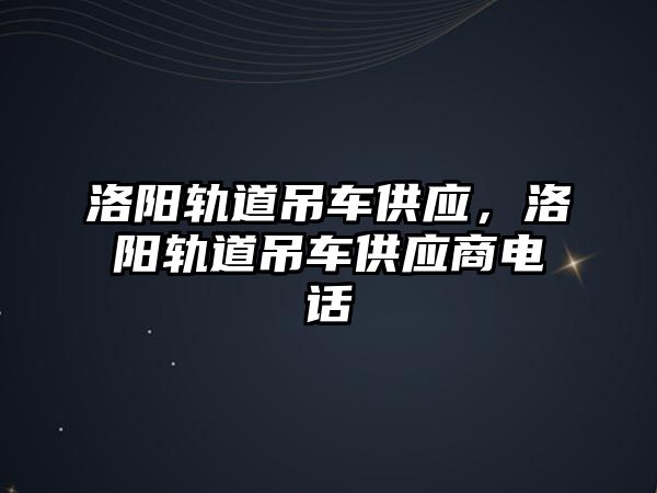 洛陽軌道吊車供應(yīng)，洛陽軌道吊車供應(yīng)商電話