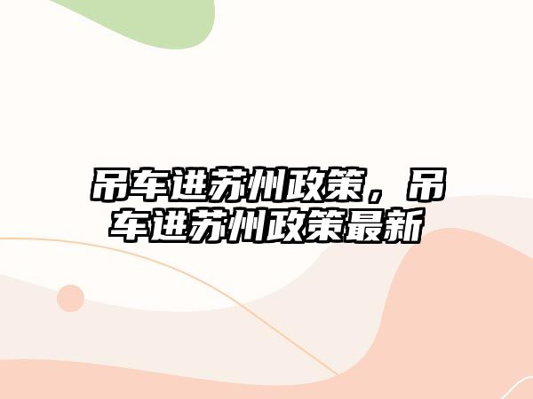 吊車進(jìn)蘇州政策，吊車進(jìn)蘇州政策最新