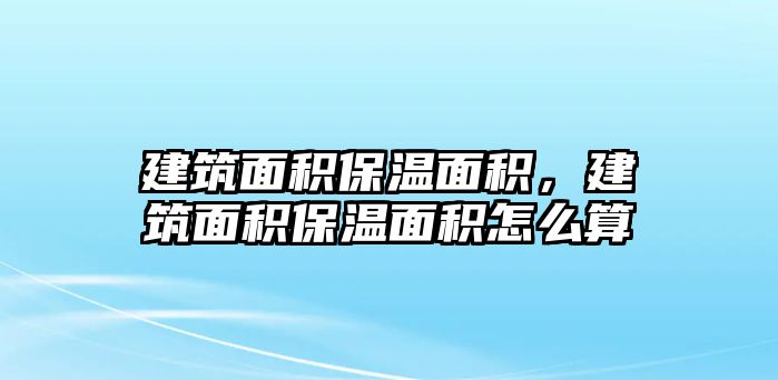 建筑面積保溫面積，建筑面積保溫面積怎么算