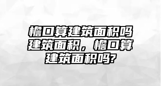 檐口算建筑面積嗎建筑面積，檐口算建筑面積嗎?