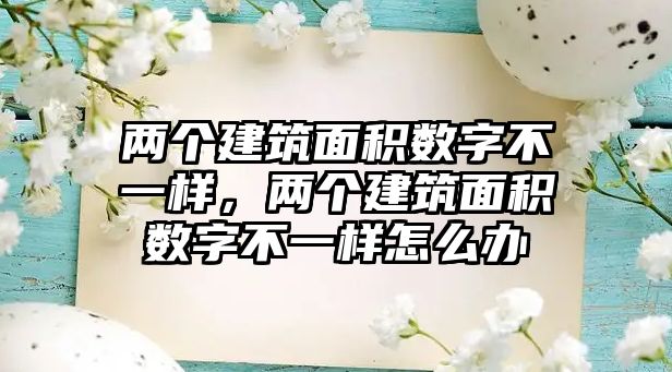 兩個建筑面積數(shù)字不一樣，兩個建筑面積數(shù)字不一樣怎么辦